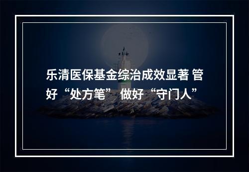 乐清医保基金综治成效显著 管好“处方笔” 做好“守门人”