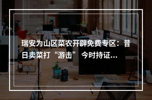 瑞安为山区菜农开辟免费专区：昔日卖菜打“游击” 今时持证有摊位