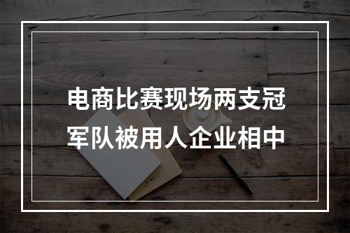 电商比赛现场两支冠军队被用人企业相中