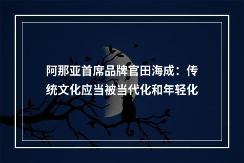 阿那亚首席品牌官田海成：传统文化应当被当代化和年轻化