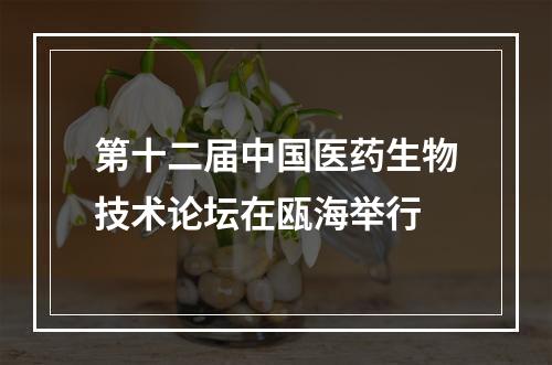 第十二届中国医药生物技术论坛在瓯海举行