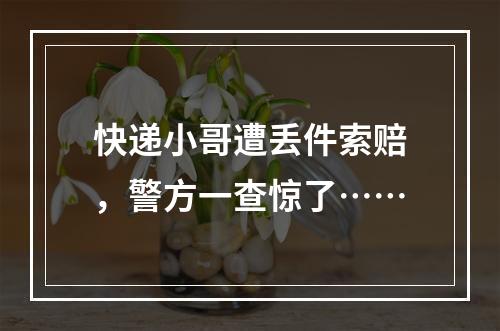 快递小哥遭丢件索赔，警方一查惊了……