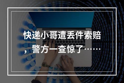 快递小哥遭丢件索赔，警方一查惊了……