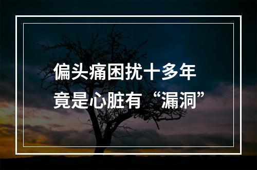 偏头痛困扰十多年 竟是心脏有“漏洞”