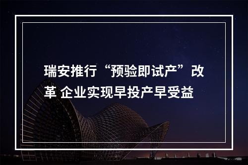 瑞安推行“预验即试产”改革 企业实现早投产早受益