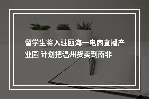 留学生将入驻瓯海一电商直播产业园 计划把温州货卖到南非