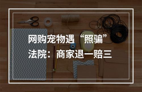 网购宠物遇“照骗” 法院：商家退一赔三