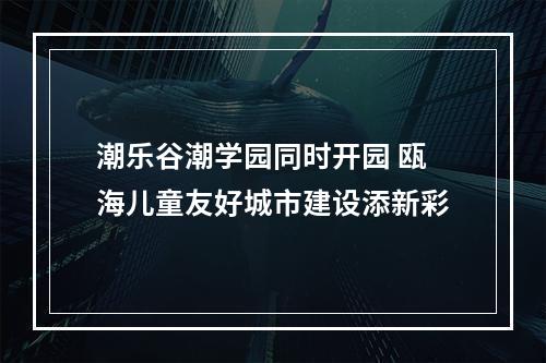 潮乐谷潮学园同时开园 瓯海儿童友好城市建设添新彩