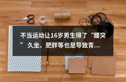 不当运动让16岁男生得了“腰突” 久坐、肥胖等也是导致青少年发病的原因