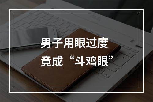 男子用眼过度 竟成“斗鸡眼”