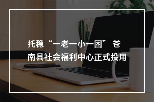 托稳“一老一小一困” 苍南县社会福利中心正式投用
