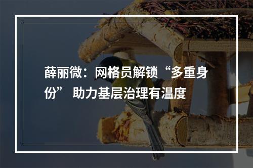 薛丽微：网格员解锁“多重身份” 助力基层治理有温度