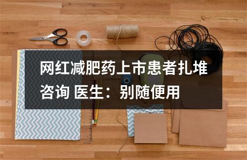 网红减肥药上市患者扎堆咨询 医生：别随便用