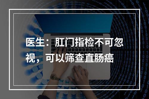 医生：肛门指检不可忽视，可以筛查直肠癌