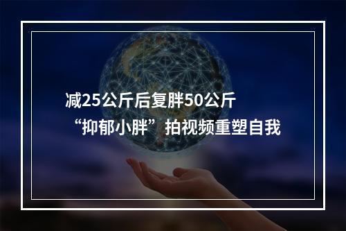 减25公斤后复胖50公斤 “抑郁小胖”拍视频重塑自我