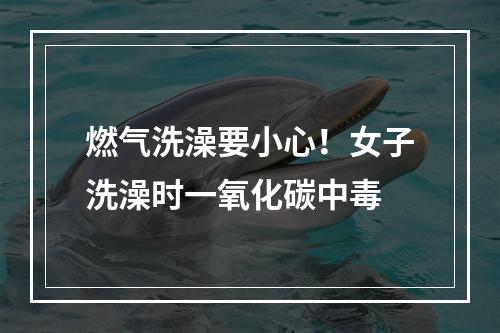 燃气洗澡要小心！女子洗澡时一氧化碳中毒
