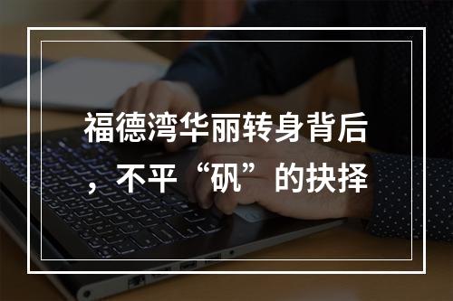 福德湾华丽转身背后，不平“矾”的抉择