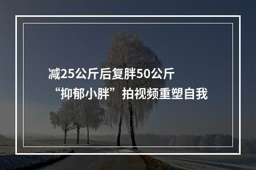减25公斤后复胖50公斤 “抑郁小胖”拍视频重塑自我