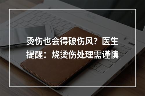 烫伤也会得破伤风？医生提醒：烧烫伤处理需谨慎