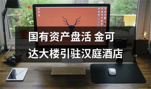 国有资产盘活 金可达大楼引驻汉庭酒店