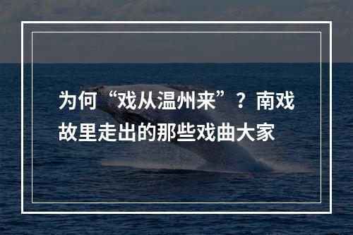 为何“戏从温州来”？南戏故里走出的那些戏曲大家
