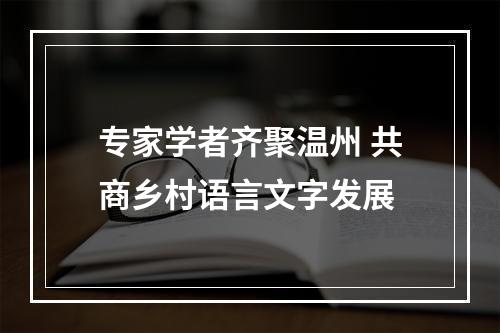 专家学者齐聚温州 共商乡村语言文字发展
