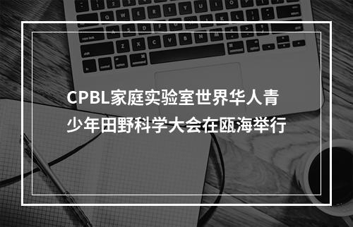 CPBL家庭实验室世界华人青少年田野科学大会在瓯海举行