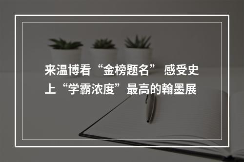 来温博看“金榜题名” 感受史上“学霸浓度”最高的翰墨展