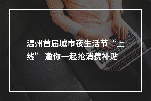 温州首届城市夜生活节“上线” 邀你一起抢消费补贴