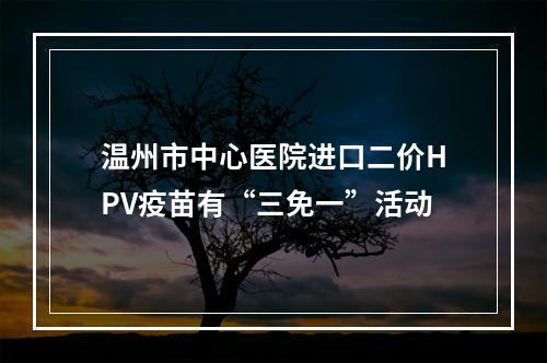 温州市中心医院进口二价HPV疫苗有“三免一”活动