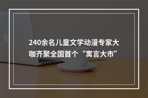 240余名儿童文学动漫专家大咖齐聚全国首个“寓言大市”