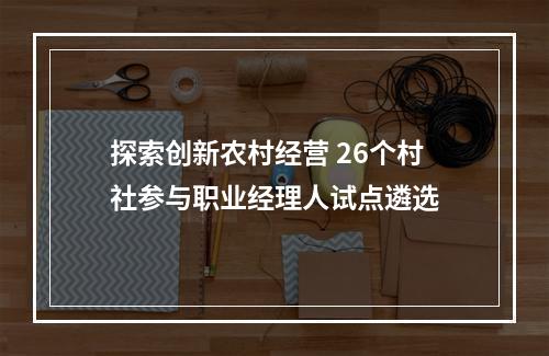 探索创新农村经营 26个村社参与职业经理人试点遴选