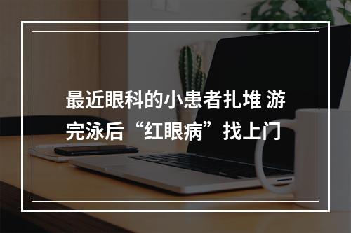 最近眼科的小患者扎堆 游完泳后“红眼病”找上门