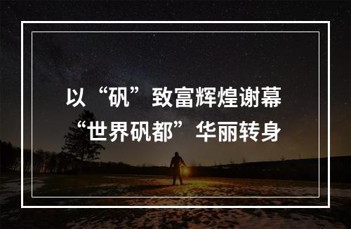 以“矾”致富辉煌谢幕 “世界矾都”华丽转身