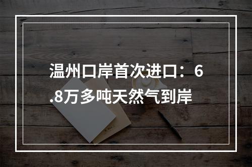 温州口岸首次进口：6.8万多吨天然气到岸