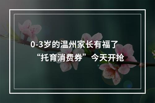 0-3岁的温州家长有福了 “托育消费券”今天开抢