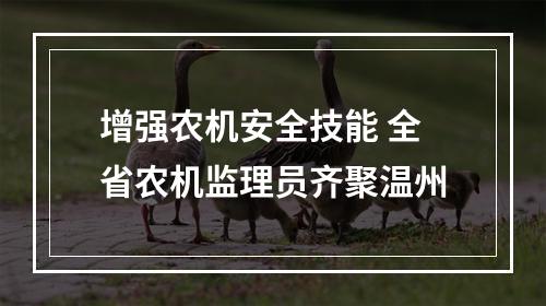 增强农机安全技能 全省农机监理员齐聚温州