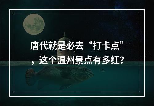 唐代就是必去“打卡点”，这个温州景点有多红？