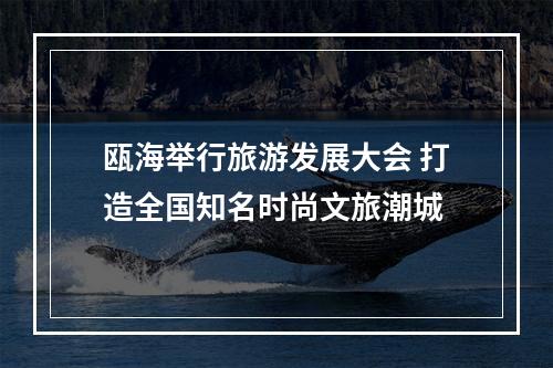 瓯海举行旅游发展大会 打造全国知名时尚文旅潮城