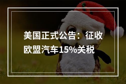 美国正式公告：征收欧盟汽车15%关税