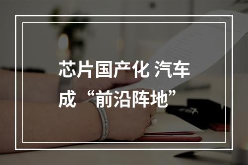 芯片国产化 汽车成“前沿阵地”