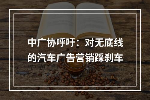 中广协呼吁：对无底线的汽车广告营销踩刹车