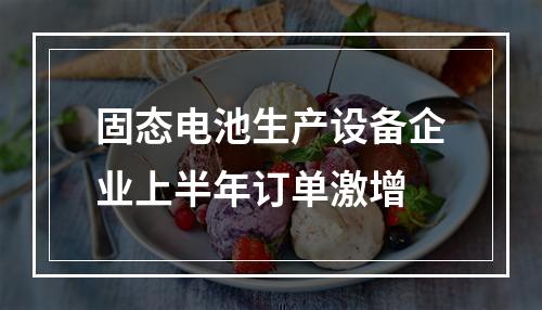 固态电池生产设备企业上半年订单激增