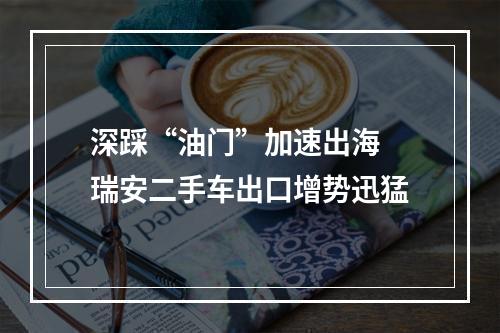 深踩“油门”加速出海 瑞安二手车出口增势迅猛