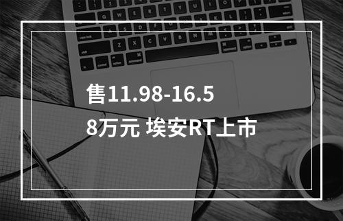 售11.98-16.58万元 埃安RT上市