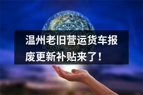 温州老旧营运货车报废更新补贴来了！
