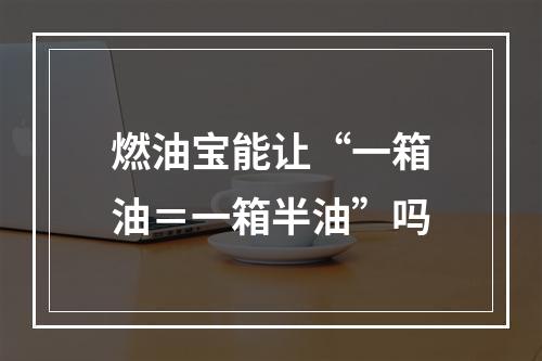 燃油宝能让“一箱油＝一箱半油”吗