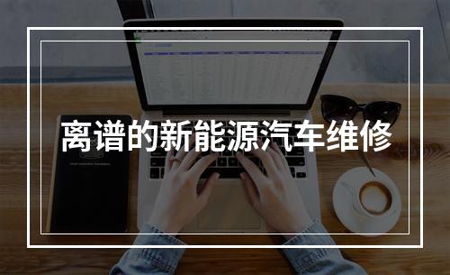 离谱的新能源汽车维修