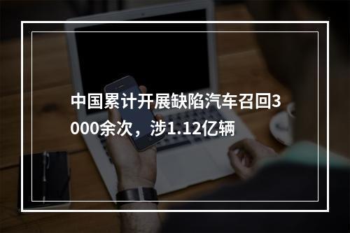 中国累计开展缺陷汽车召回3000余次，涉1.12亿辆