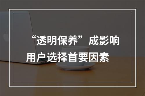 “透明保养”成影响用户选择首要因素